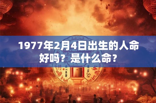 1977年2月4日出生的人命好吗？是什么命？