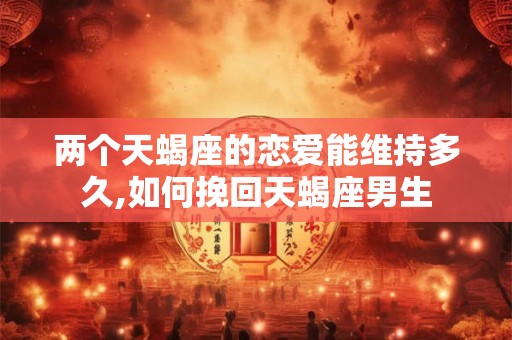 两个天蝎座的恋爱能维持多久,如何挽回天蝎座男生