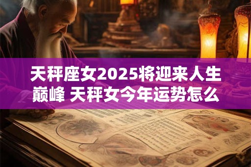 天秤座女2025将迎来人生巅峰 天秤女今年运势怎么样