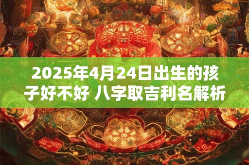 2025年4月24日出生的孩子好不好 八字取吉利名解析