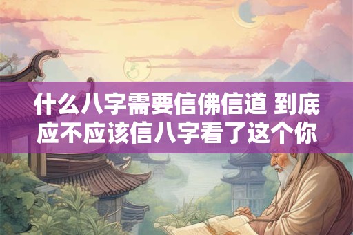 什么八字需要信佛信道 到底应不应该信八字看了这个你就明白了
