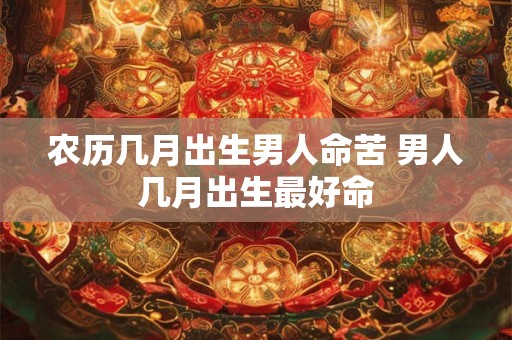 农历几月出生男人命苦 男人几月出生最好命 农历几月出生男人命苦 男人几月出生最好命