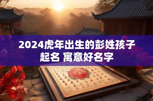2024虎年出生的彭姓孩子起名 寓意好名字