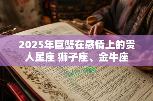 2026年巨蟹在感情上的贵人星座 狮子座、金牛座