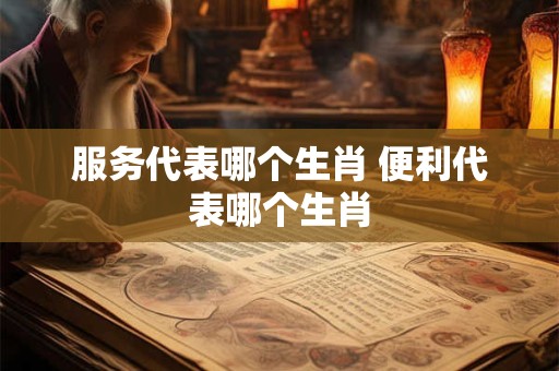 服务代表哪个生肖 便利代表哪个生肖