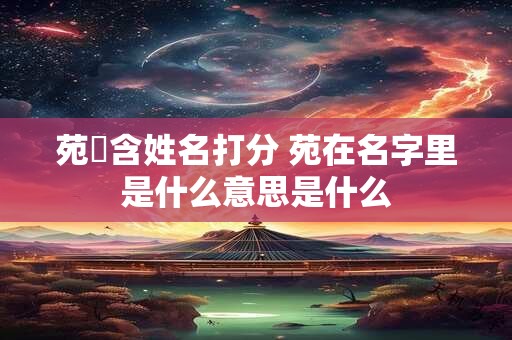 苑釨含姓名打分 苑在名字里是什么意思是什么