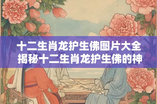 十二生肖龙护生佛图片大全 揭秘十二生肖龙护生佛的神秘面纱