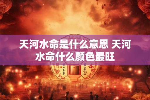 天河水命是什么意思 天河水命什么颜色最旺