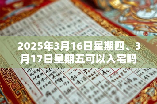 2025年3月16日星期四、3月17日星期五可以入宅吗
