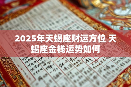 2025年天蝎座财运方位 天蝎座金钱运势如何 2025年天蝎座财运方位 天蝎座金钱运势如何