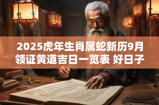2025虎年生肖属蛇新历9月领证黄道吉日一览表 好日子查询