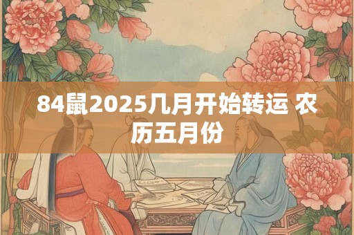 84鼠2025几月开始转运 农历五月份