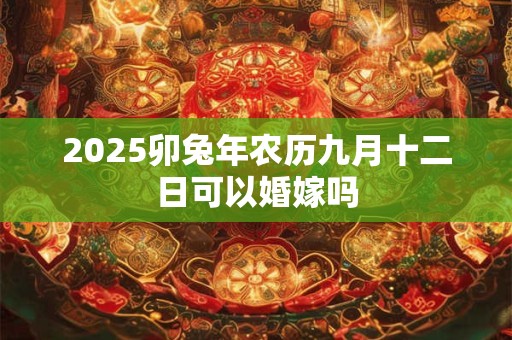 2025卯兔年农历九月十二日可以婚嫁吗