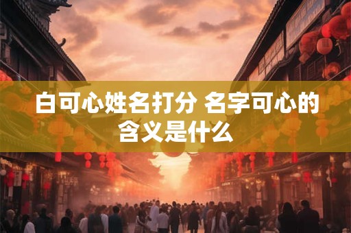白可心姓名打分 名字可心的含义是什么