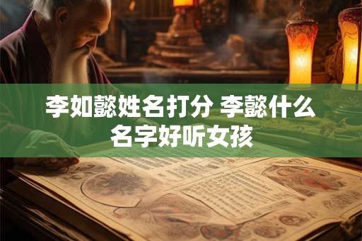 李如懿姓名打分 李懿什么名字好听女孩