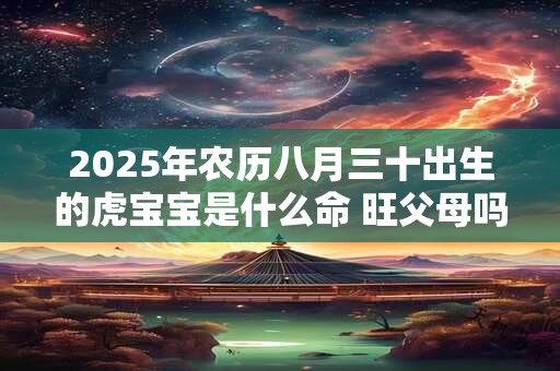 2025年农历八月三十出生的虎宝宝是什么命 旺父母吗