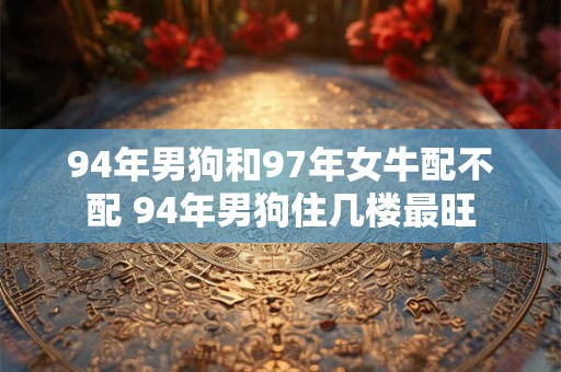 94年男狗和97年女牛配不配 94年男狗住几楼最旺
