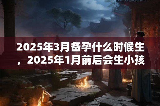 2025年3月备孕什么时候生，2025年1月前后会生小孩