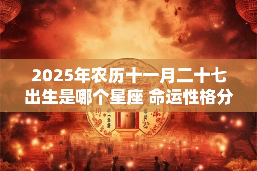 2025年农历十一月二十七出生是哪个星座 命运性格分析！