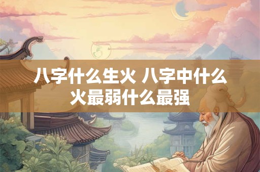八字什么生火 八字中什么火最弱什么最强