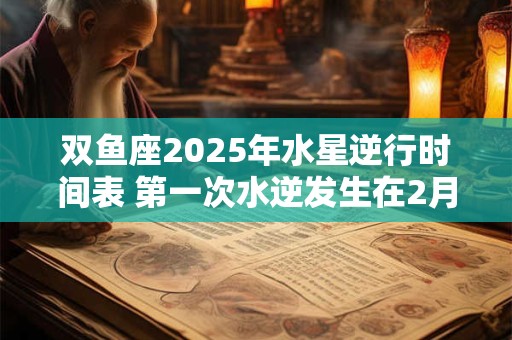双鱼座2025年水星逆行时间表 第一次水逆发生在2月