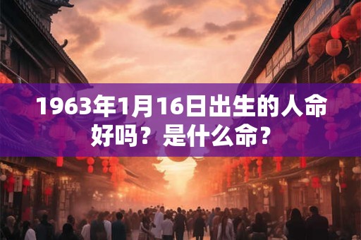 1963年1月16日出生的人命好吗？是什么命？