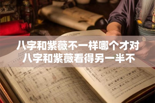 八字和紫薇不一样哪个才对 八字和紫薇看得另一半不同