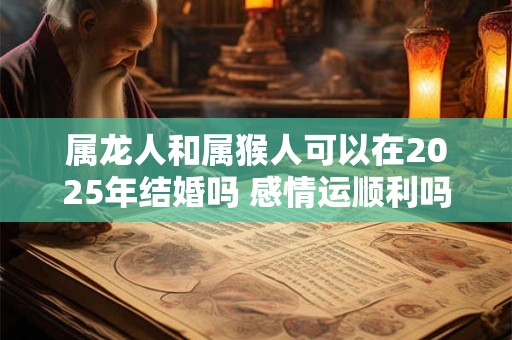 属龙人和属猴人可以在2025年结婚吗 感情运顺利吗