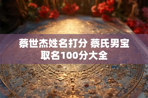 蔡世杰姓名打分 蔡氏男宝取名100分大全