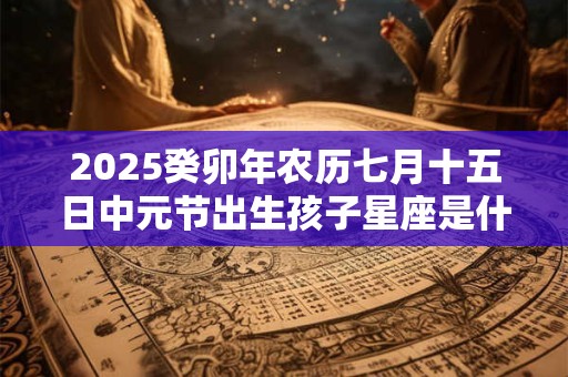 2025癸卯年农历七月十五日中元节出生孩子星座是什么