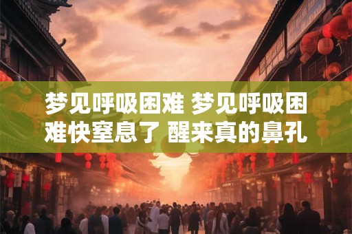 梦见呼吸困难 梦见呼吸困难快窒息了 醒来真的鼻孔呼吸困难