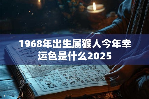 1968年出生属猴人今年幸运色是什么2025
