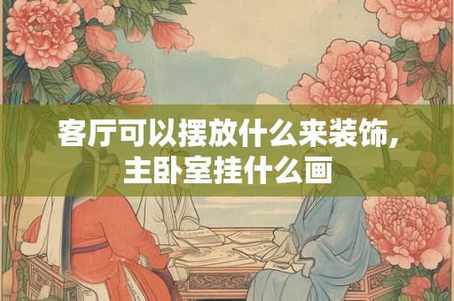 客厅可以摆放什么来装饰,主卧室挂什么画