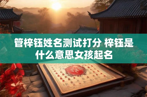 管梓钰姓名测试打分 梓钰是什么意思女孩起名