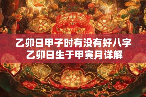 乙卯日甲子时有没有好八字 乙卯日生于甲寅月详解