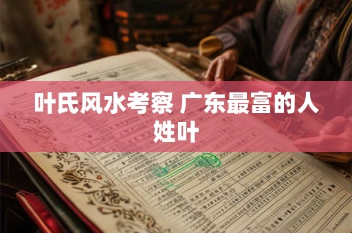 叶氏风水考察 广东最富的人姓叶