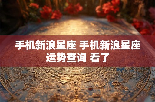 手机新浪星座 手机新浪星座运势查询 看了