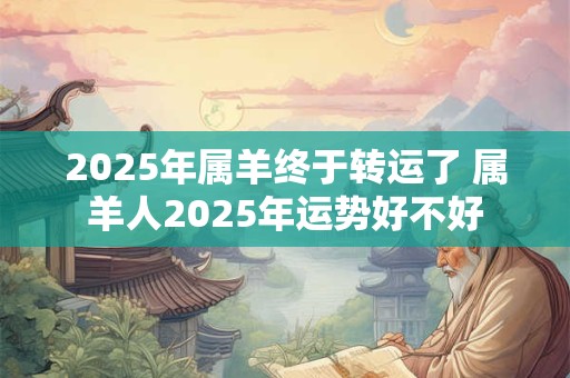 2025年属羊终于转运了 属羊人2025年运势好不好