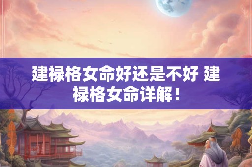 建禄格女命好还是不好 建禄格女命详解！