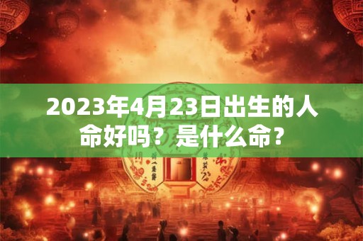 2023年4月23日出生的人命好吗？是什么命？