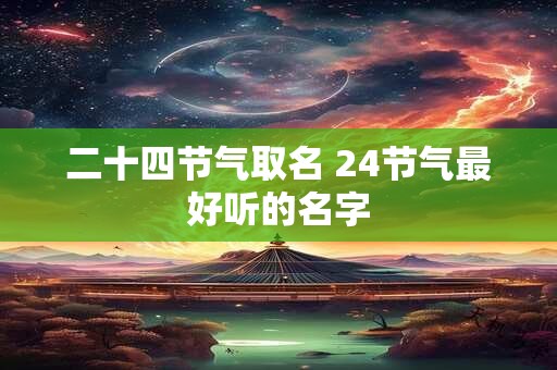 二十四节气取名 24节气最好听的名字