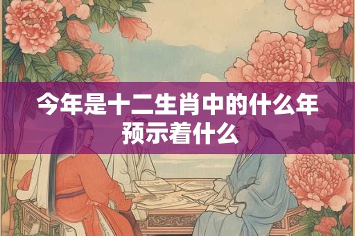 今年是十二生肖中的什么年 预示着什么