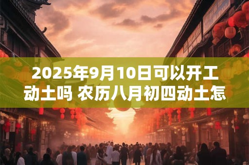 2025年9月10日可以开工动土吗 农历八月初四动土怎么样