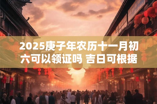 2025庚子年农历十一月初六可以领证吗 吉日可根据八字选