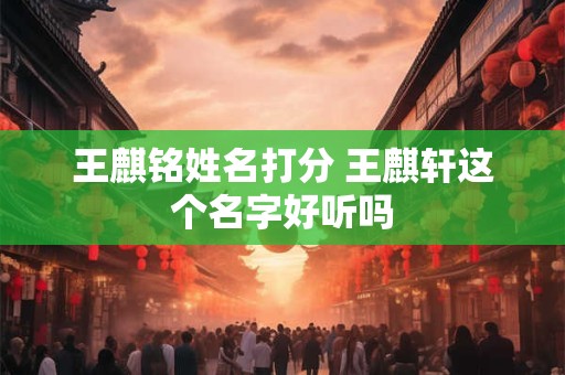 王麒铭姓名打分 王麒轩这个名字好听吗