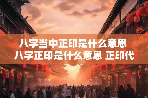 八字当中正印是什么意思 八字正印是什么意思 正印代表什么
