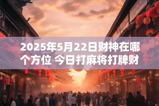 2025年5月22日财神在哪个方位 今日打麻将打牌财运方位！