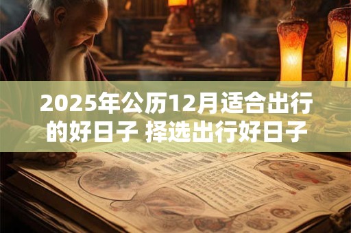 2025年公历12月适合出行的好日子 择选出行好日子