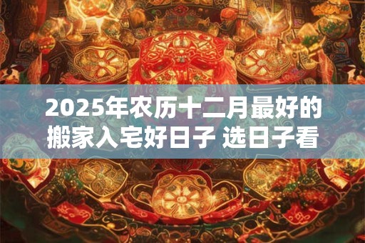 2025年农历十二月最好的搬家入宅好日子 选日子看八字