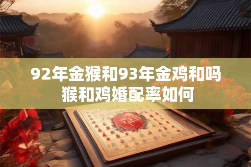 92年金猴和93年金鸡和吗 猴和鸡婚配率如何 92年金猴和93年金鸡和吗 猴和鸡婚配率如何